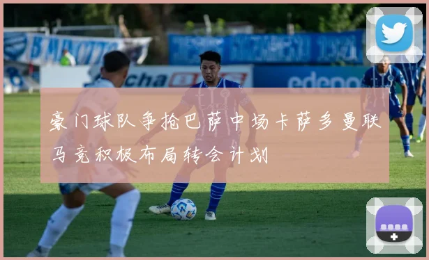 豪门球队争抢巴萨中场卡萨多曼联马竞积极布局转会计划