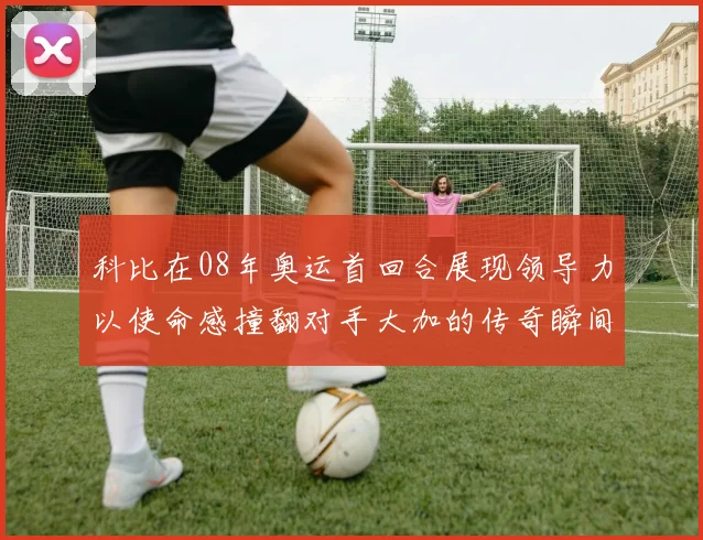 科比在08年奥运首回合展现领导力以使命感撞翻对手大加的传奇瞬间