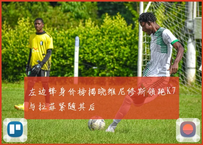 左边锋身价榜揭晓维尼修斯领跑K7与拉菲紧随其后