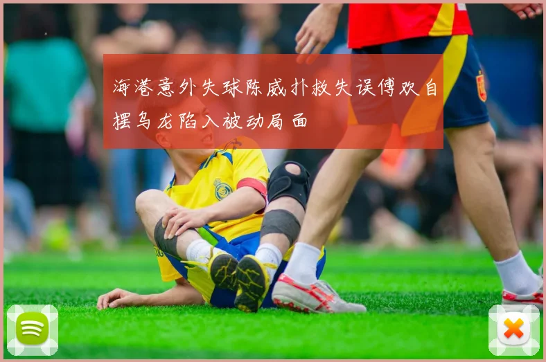海港意外失球陈威扑救失误傅欢自摆乌龙陷入被动局面