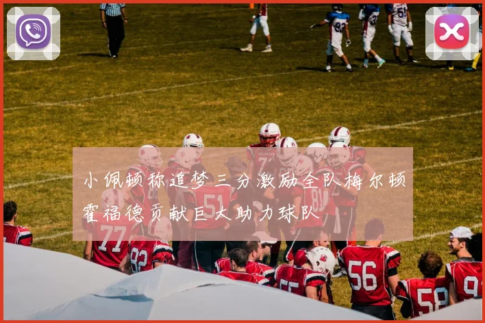 小佩顿称追梦三分激励全队梅尔顿霍福德贡献巨大助力球队