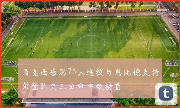 马克西感恩76人选拔与恩比德支持荣登队史三分命中数榜首