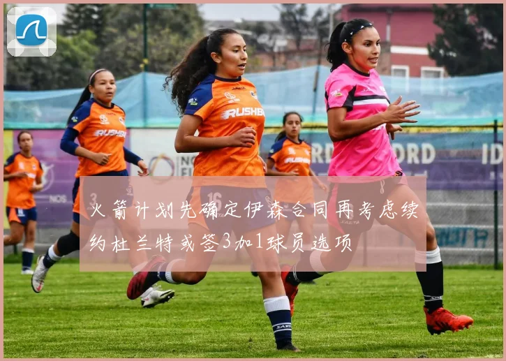 火箭计划先确定伊森合同再考虑续约杜兰特或签3加1球员选项