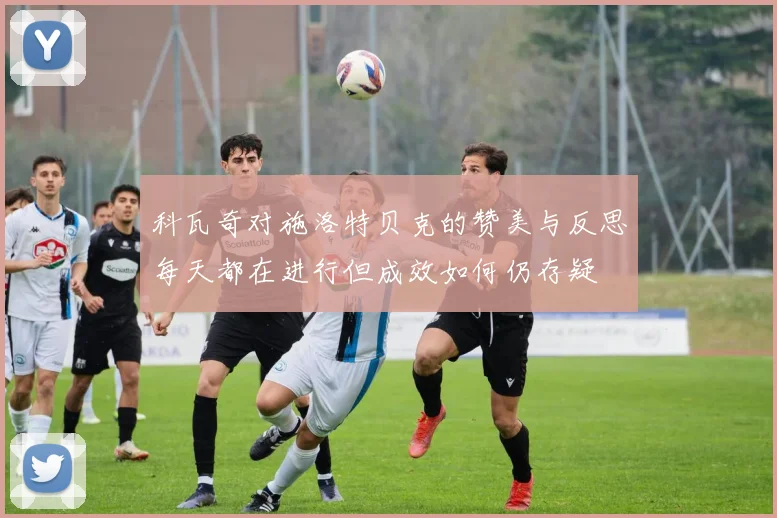 科瓦奇对施洛特贝克的赞美与反思每天都在进行但成效如何仍存疑