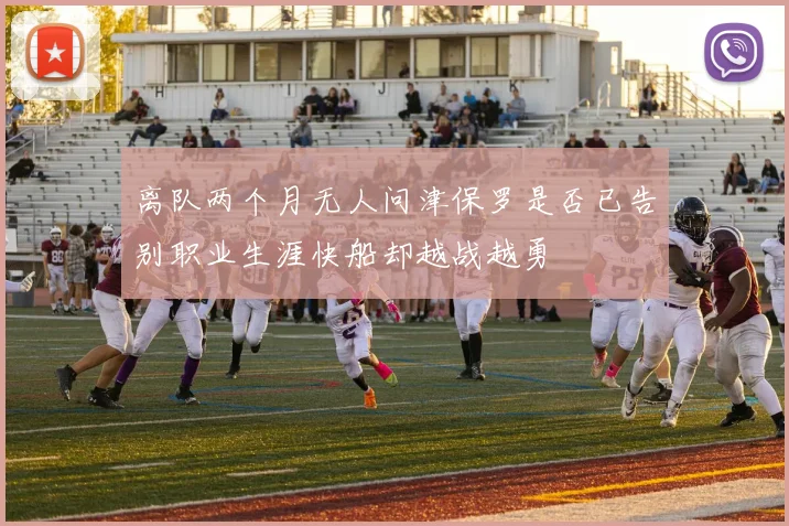 离队两个月无人问津保罗是否已告别职业生涯快船却越战越勇