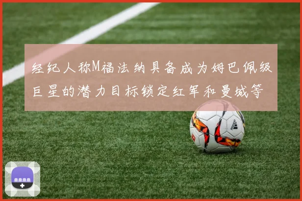 经纪人称M福法纳具备成为姆巴佩级巨星的潜力目标锁定红军和曼城等豪门