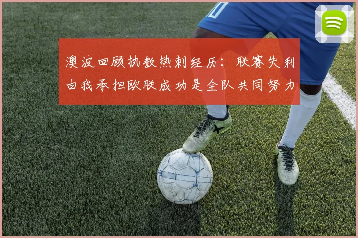 澳波回顾执教热刺经历：联赛失利由我承担欧联成功是全队共同努力的成果