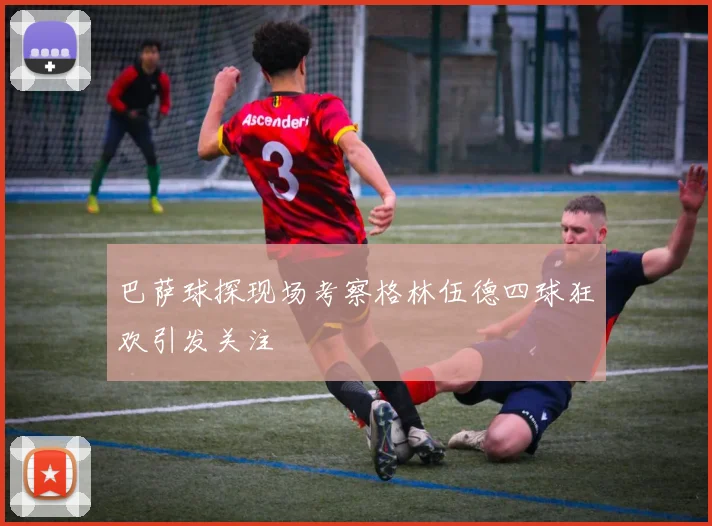 巴萨球探现场考察格林伍德四球狂欢引发关注