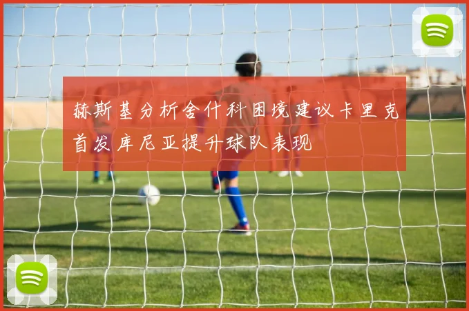 赫斯基分析舍什科困境建议卡里克首发库尼亚提升球队表现