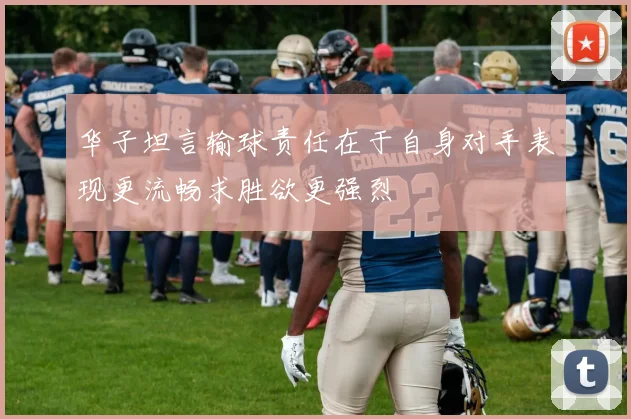 华子坦言输球责任在于自身对手表现更流畅求胜欲更强烈